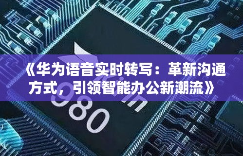 《华为语音实时转写：革新沟通方式，引领智能办公新潮流》