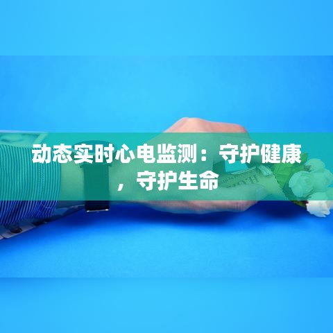 动态实时心电监测：守护健康，守护生命