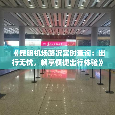 《昆明机场路况实时查询：出行无忧，畅享便捷出行体验》