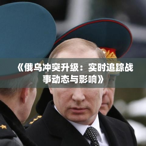《俄乌冲突升级：实时追踪战事动态与影响》