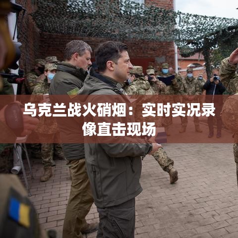 乌克兰战火硝烟：实时实况录像直击现场