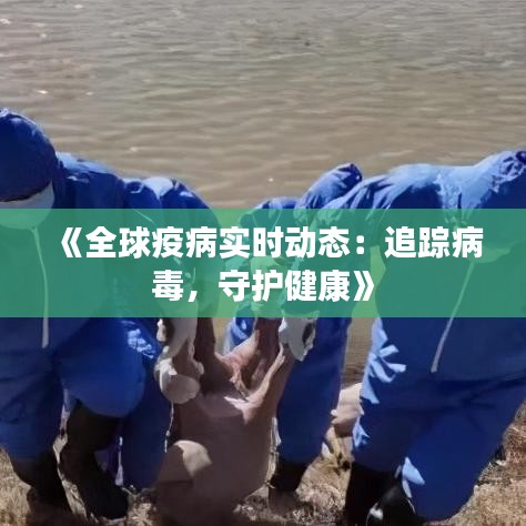 《全球疫病实时动态：追踪病毒，守护健康》