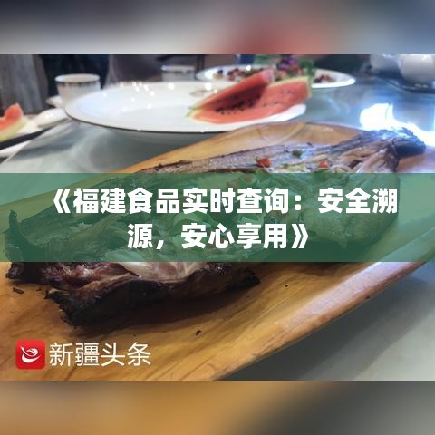 《福建食品实时查询：安全溯源，安心享用》