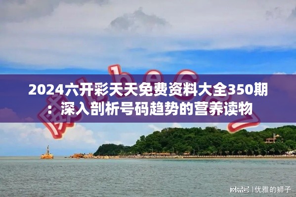 2024六开彩天天免费资料大全350期：深入剖析号码趋势的营养读物