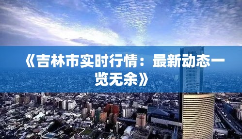 《吉林市实时行情：最新动态一览无余》
