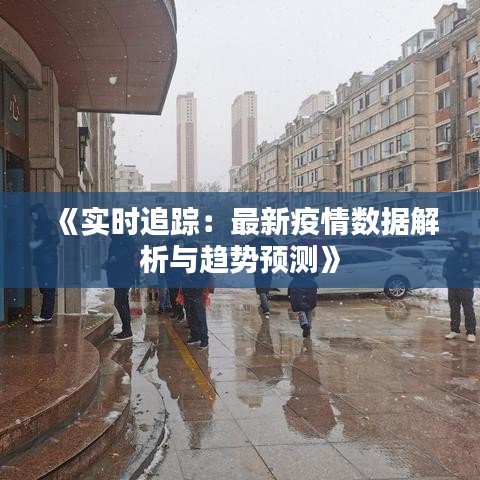 《实时追踪：最新疫情数据解析与趋势预测》