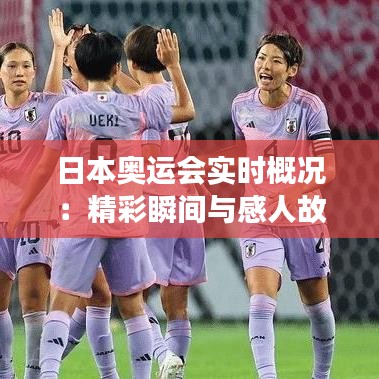 日本奥运会实时概况：精彩瞬间与感人故事