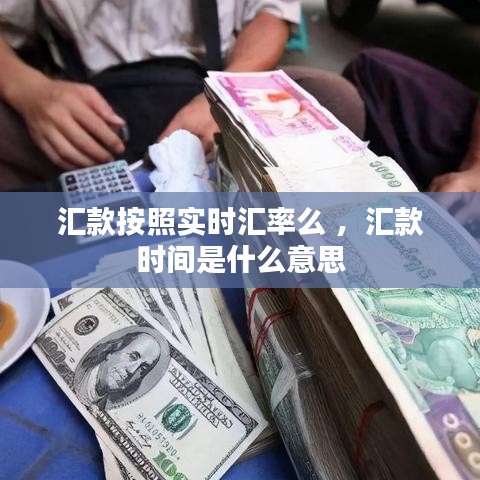 汇款按照实时汇率么 ，汇款时间是什么意思