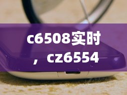 c6508实时 ，cz6554实时动态