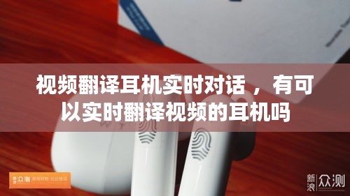视频翻译耳机实时对话 ，有可以实时翻译视频的耳机吗