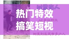 热门特效搞笑短视频下载 ，搞笑的视频特辑