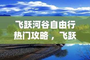 飞跃河谷自由行热门攻略 ，飞跃 cm