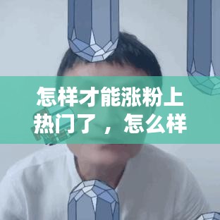 怎样才能涨粉上热门了 ，怎么样能上热门涨粉快