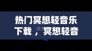 热门冥想轻音乐下载 ，冥想轻音乐纯音乐
