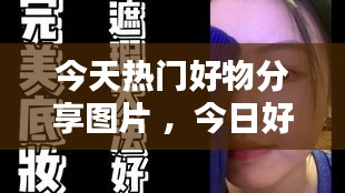 今天热门好物分享图片 ，今日好物分享图片大全