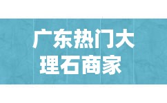 广东热门大理石商家 ，广东省大理石产地在哪