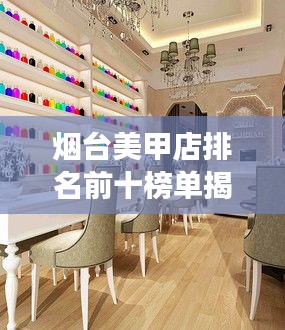 烟台美甲店排名前十榜单揭晓，专业店铺详解与图片展示