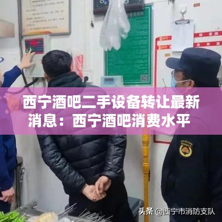 西宁酒吧二手设备转让最新消息：西宁酒吧消费水平 