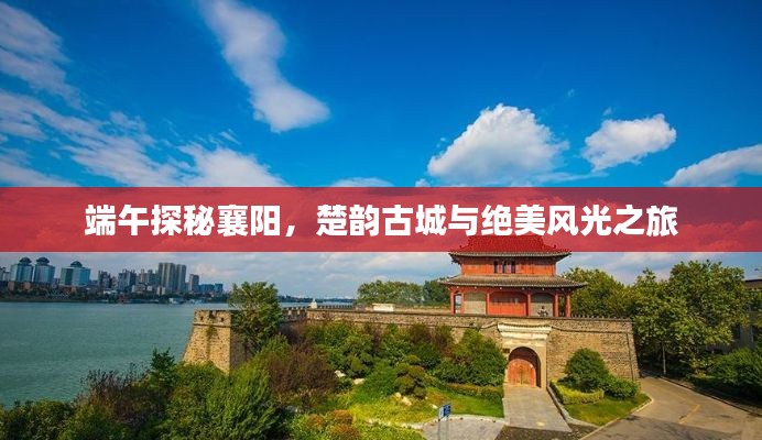 端午探秘襄阳，楚韵古城与绝美风光之旅
