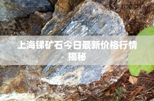 上海锑矿石今日最新价格行情揭秘