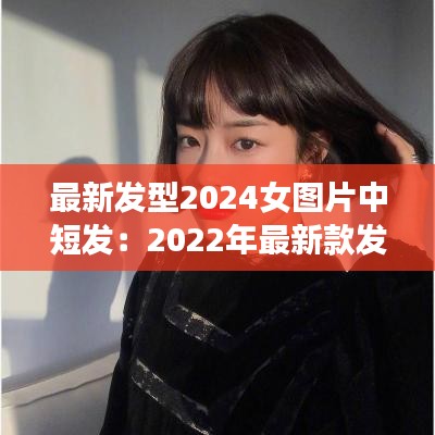 最新发型2024女图片中短发：2022年最新款发型 