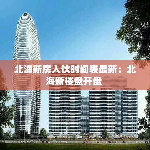 北海新房入伙时间表最新：北海新楼盘开盘 