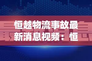 恒越物流事故最新消息视频：恒越是什么公司 