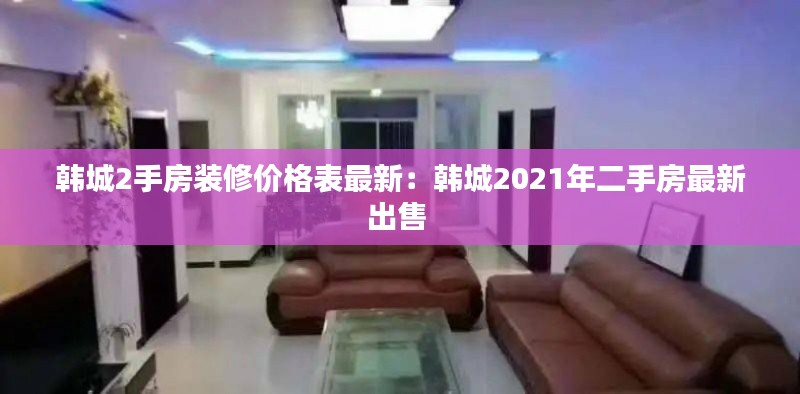 韩城2手房装修价格表最新：韩城2021年二手房最新出售 