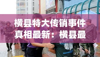 横县特大传销事件真相最新：横县最大黑恶团伙 