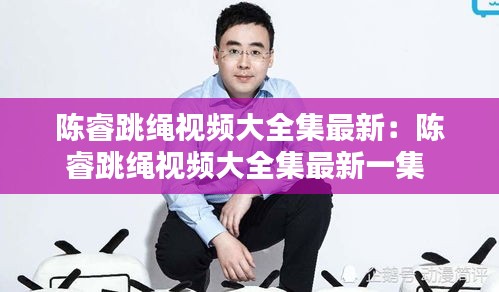 陈睿跳绳视频大全集最新：陈睿跳绳视频大全集最新一集 