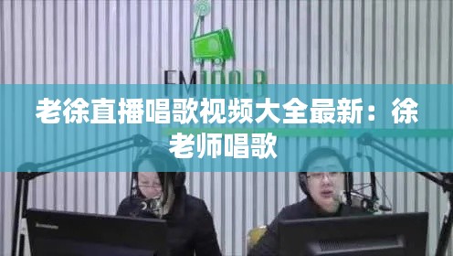 老徐直播唱歌视频大全最新：徐老师唱歌 