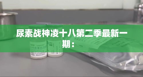 尿素战神凌十八第二季最新一期： 