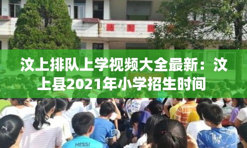 汶上排队上学视频大全最新：汶上县2021年小学招生时间 