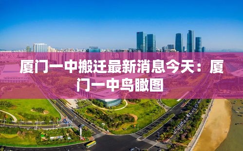 厦门一中搬迁最新消息今天：厦门一中鸟瞰图 