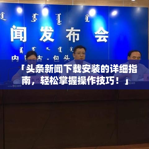 「头条新闻下载安装的详细指南，轻松掌握操作技巧！」