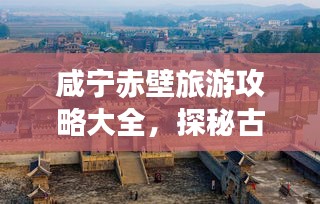 咸宁赤壁旅游攻略大全，探秘古战场，畅游美景胜地