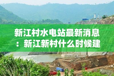 新江村水电站最新消息：新江新村什么时候建的 