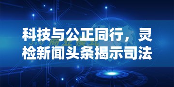 科技与公正同行，灵检新闻头条揭示司法新纪元新篇章