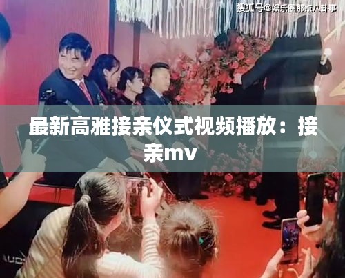 最新高雅接亲仪式视频播放：接亲mv 