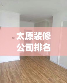 太原装修公司排名榜揭晓，行业佼佼者解读！