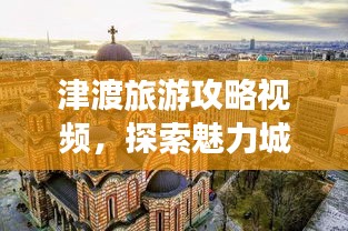 津渡旅游攻略视频，探索魅力城市的终极指南