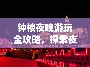 钟楼夜晚游玩全攻略，探索夜色中的浪漫与风情