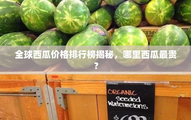 全球西瓜价格排行榜揭秘，哪里西瓜最贵？