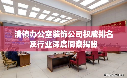 清镇办公室装饰公司权威排名及行业深度洞察揭秘
