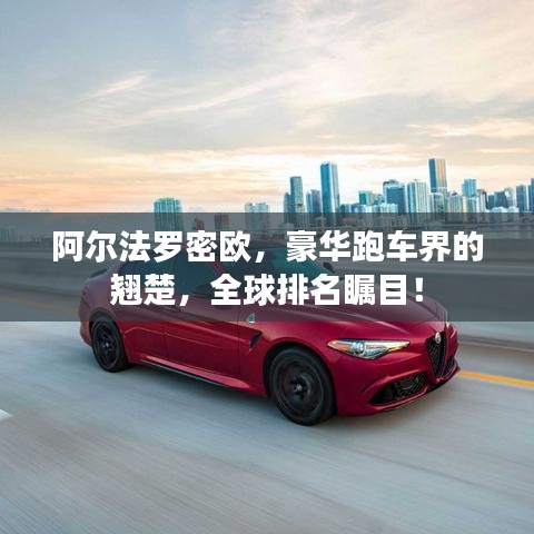 阿尔法罗密欧，豪华跑车界的翘楚，全球排名瞩目！