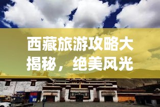 西藏旅游攻略大揭秘，绝美风光与独特文化体验