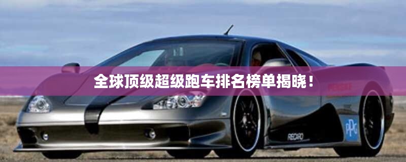 全球顶级超级跑车排名榜单揭晓！