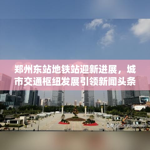 郑州东站地铁站迎新进展，城市交通枢纽发展引领新闻头条焦点