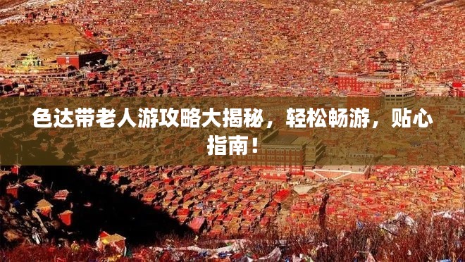 色达带老人游攻略大揭秘，轻松畅游，贴心指南！