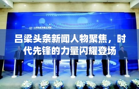 吕梁头条新闻人物聚焦，时代先锋的力量闪耀登场